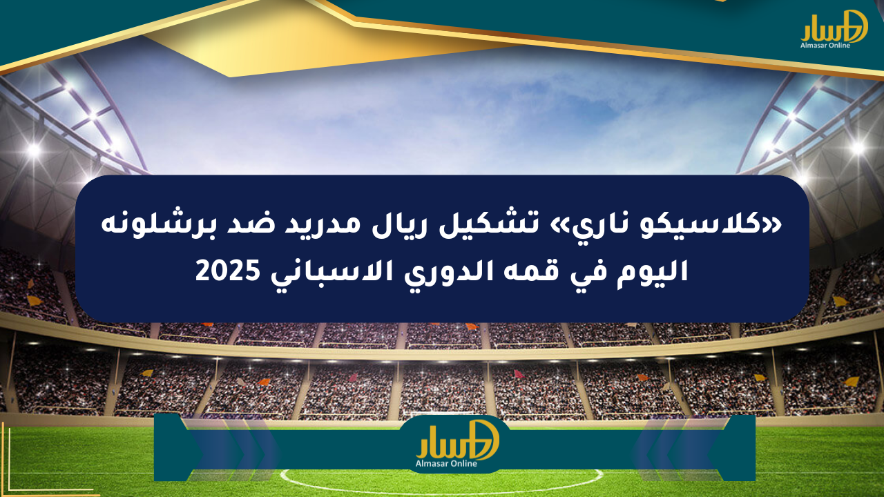 «كلاسيكو ناري» تشكيل ريال مدريد ضد برشلونة اليوم في قمة الدوري الإسباني 2025